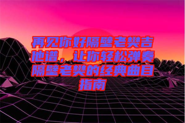 再見你好隔壁老樊吉他譜，讓你輕松彈奏隔壁老樊的經(jīng)典曲目指南