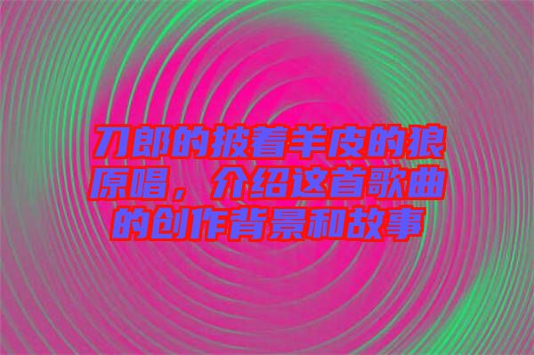 刀郎的披著羊皮的狼原唱，介紹這首歌曲的創(chuàng)作背景和故事