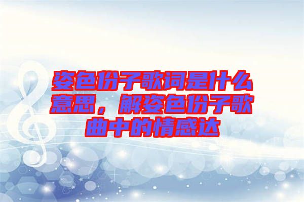 姿色份子歌詞是什么意思，解姿色份子歌曲中的情感達(dá)