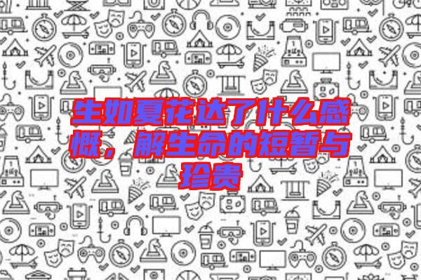 生如夏花達(dá)了什么感慨，解生命的短暫與珍貴