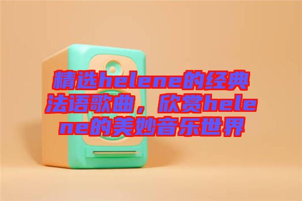 精選helene的經(jīng)典法語歌曲，欣賞helene的美妙音樂世界