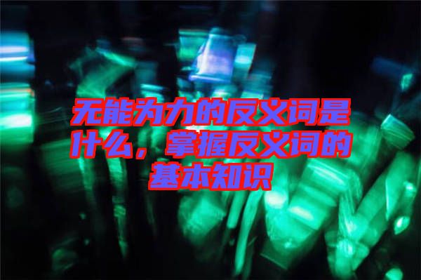 無能為力的反義詞是什么，掌握反義詞的基本知識