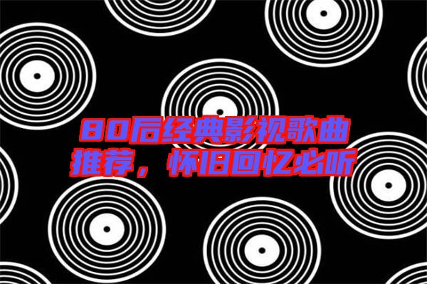 80后經(jīng)典影視歌曲推薦，懷舊回憶必聽