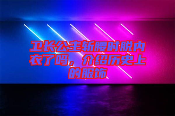 衛(wèi)長公主斬腰時脫內衣了嗎，介紹歷史上的服飾