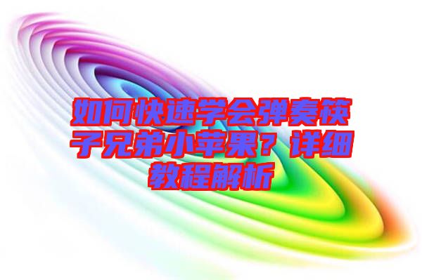 如何快速學(xué)會彈奏筷子兄弟小蘋果？詳細(xì)教程解析