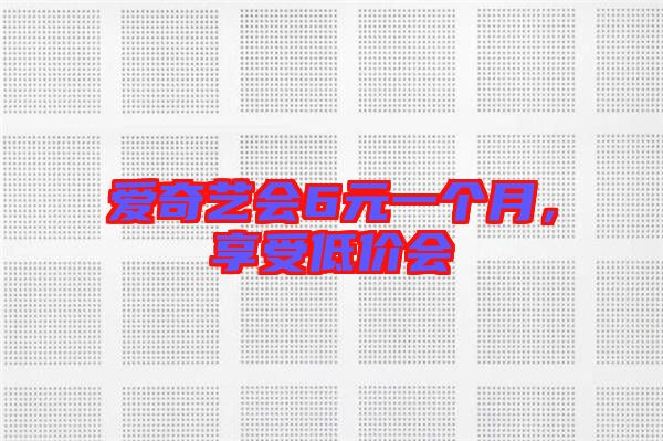 愛奇藝會6元一個月，享受低價會