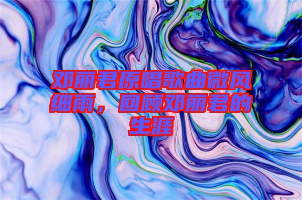 鄧麗君原唱歌曲微風(fēng)細(xì)雨，回顧?quán)圎惥纳? width=