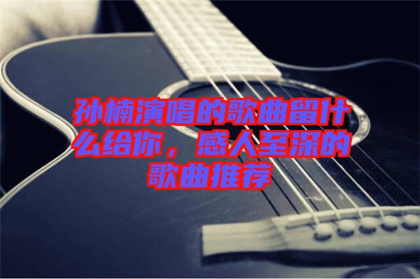 孫楠演唱的歌曲留什么給你，感人至深的歌曲推薦