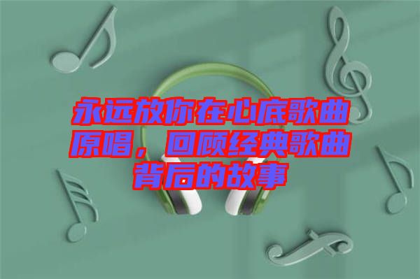永遠(yuǎn)放你在心底歌曲原唱，回顧經(jīng)典歌曲背后的故事