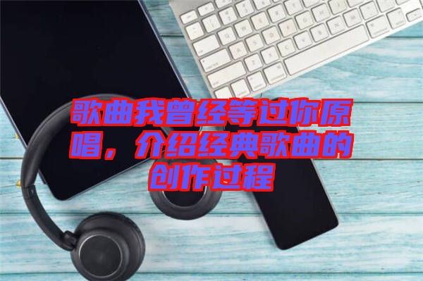 歌曲我曾經(jīng)等過你原唱，介紹經(jīng)典歌曲的創(chuàng)作過程