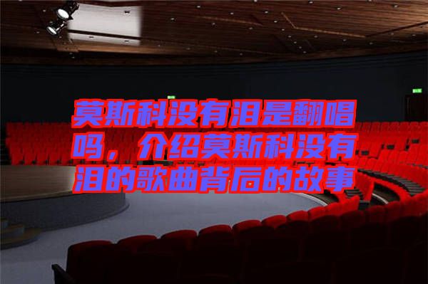 莫斯科沒有淚是翻唱嗎，介紹莫斯科沒有淚的歌曲背后的故事