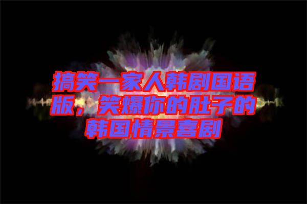 搞笑一家人韓劇國語版，笑爆你的肚子的韓國情景喜劇