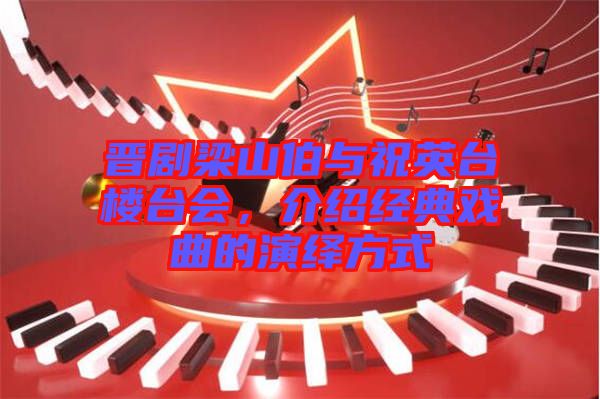晉劇梁山伯與祝英臺樓臺會，介紹經(jīng)典戲曲的演繹方式