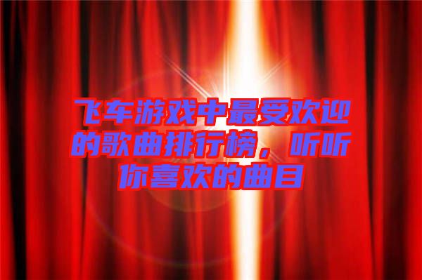 飛車(chē)游戲中最受歡迎的歌曲排行榜，聽(tīng)聽(tīng)你喜歡的曲目