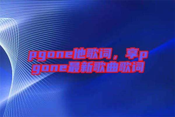 pgone他歌詞，享pgone最新歌曲歌詞
