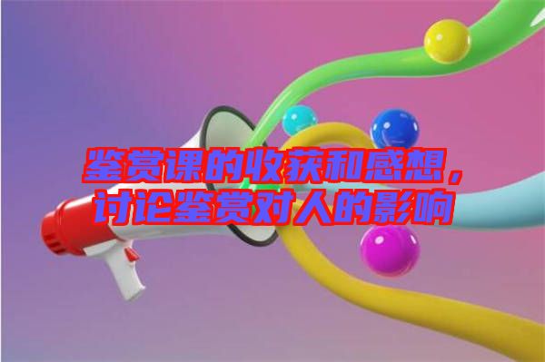 鑒賞課的收獲和感想，討論鑒賞對人的影響