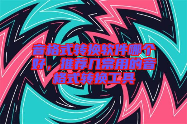 音格式轉(zhuǎn)換軟件哪個(gè)好，推薦幾常用的音格式轉(zhuǎn)換工具