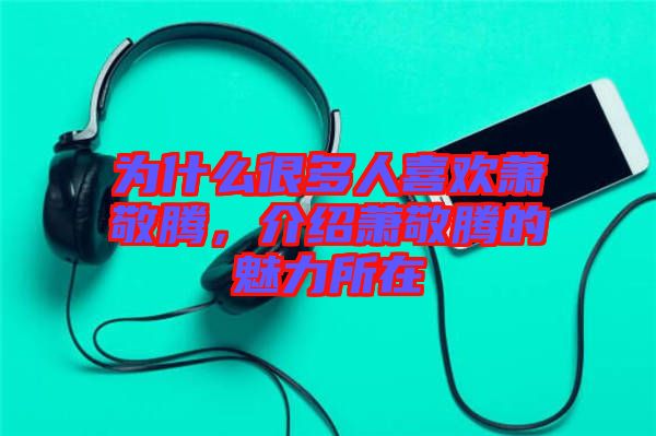 為什么很多人喜歡蕭敬騰，介紹蕭敬騰的魅力所在