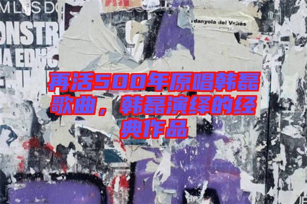 再活500年原唱韓磊歌曲，韓磊演繹的經(jīng)典作品