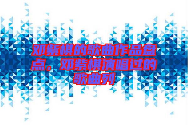 鄧紫棋的歌曲作品盤(pán)點(diǎn)，鄧紫棋演唱過(guò)的歌曲列