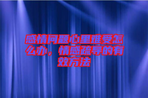 感情問題心里難受怎么辦，情感疏導(dǎo)的有效方法