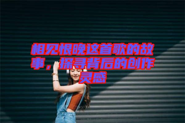 相見恨晚這首歌的故事，探尋背后的創(chuàng)作靈感