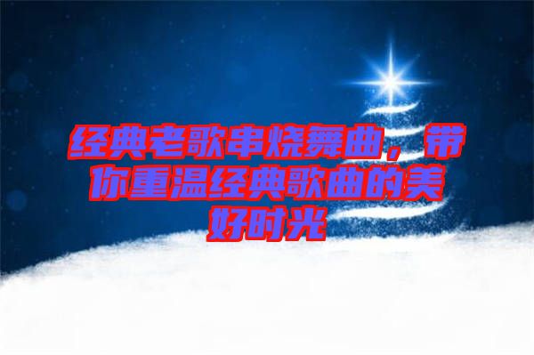經(jīng)典老歌串燒舞曲，帶你重溫經(jīng)典歌曲的美好時光