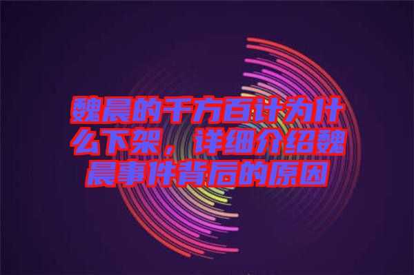 魏晨的千方百計為什么下架，詳細(xì)介紹魏晨事件背后的原因