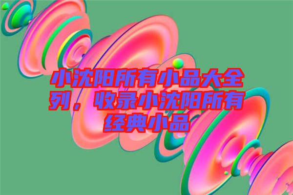 小沈陽所有小品大全列，收錄小沈陽所有經(jīng)典小品