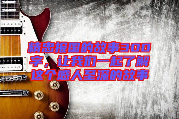 精忠報(bào)國的故事300字，讓我們一起了解這個感人至深的故事
