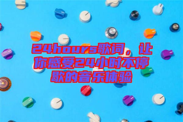 24hours歌詞，讓你感受24小時(shí)不停歇的音樂(lè)體驗(yàn)