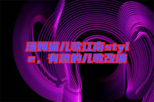 湯姆貓兒歌江南style，有趣的兒歌改編