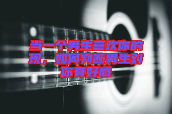 當(dāng)一個(gè)男生喜歡你的現(xiàn)，如何判斷男生對(duì)你有好感