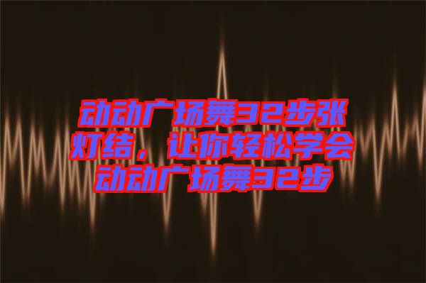 動動廣場舞32步張燈結，讓你輕松學會動動廣場舞32步