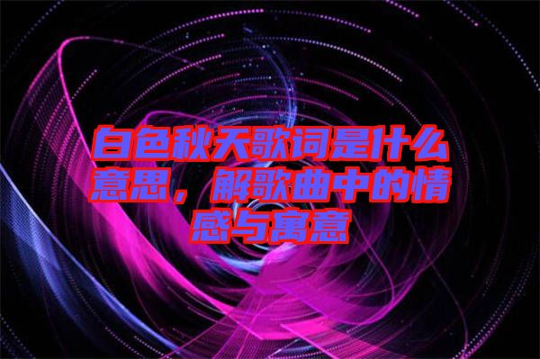 白色秋天歌詞是什么意思，解歌曲中的情感與寓意
