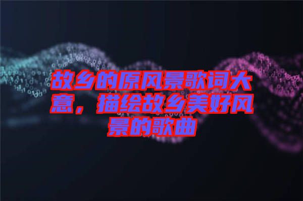 故鄉(xiāng)的原風(fēng)景歌詞大意，描繪故鄉(xiāng)美好風(fēng)景的歌曲