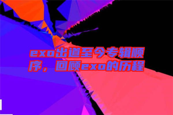 exo出道至今專輯順序，回顧exo的歷程