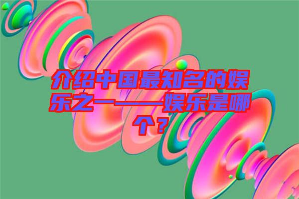介紹中國(guó)最知名的娛樂(lè)之一——娛樂(lè)是哪個(gè)？