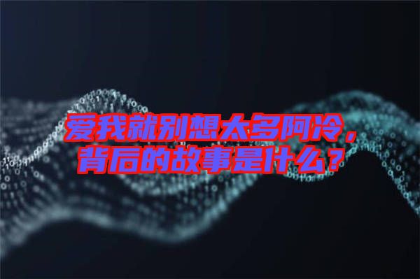 愛我就別想太多阿冷，背后的故事是什么？