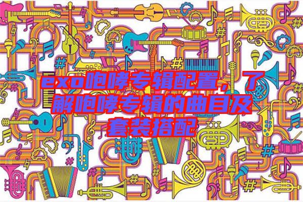 exo咆哮專輯配置，了解咆哮專輯的曲目及套裝搭配