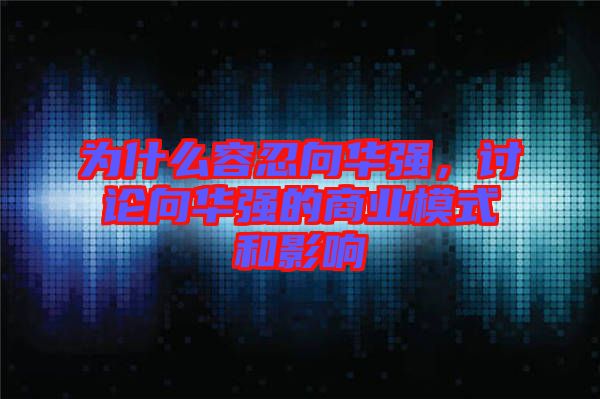 為什么容忍向華強，討論向華強的商業(yè)模式和影響