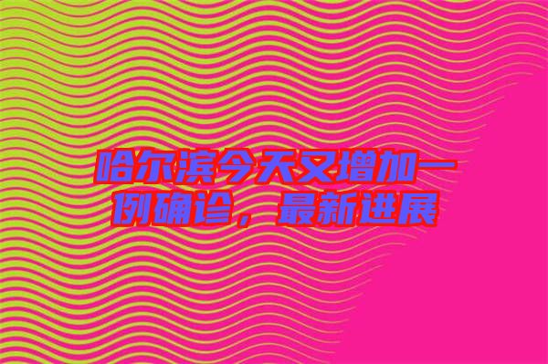 哈爾濱今天又增加一例確診，最新進展