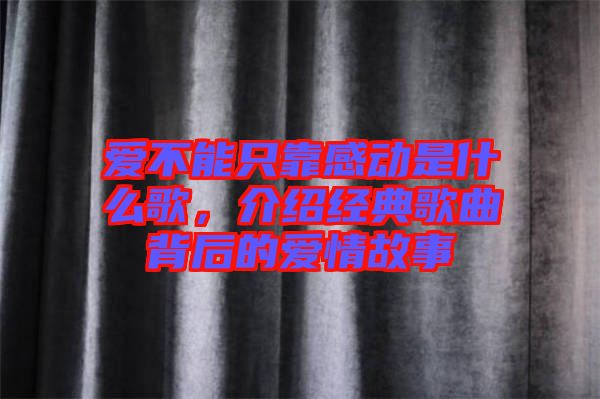 愛不能只靠感動(dòng)是什么歌，介紹經(jīng)典歌曲背后的愛情故事