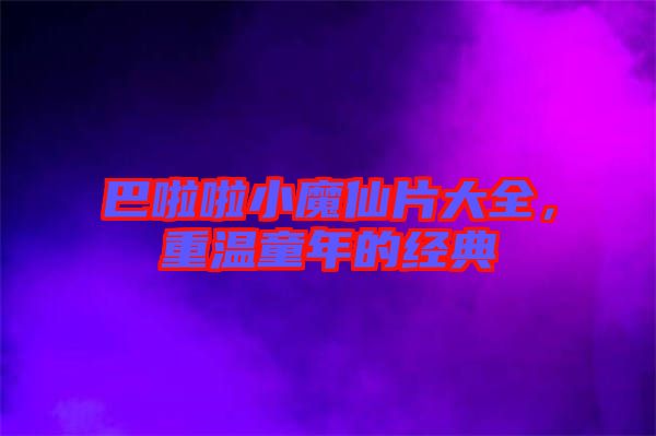 巴啦啦小魔仙片大全，重溫童年的經(jīng)典