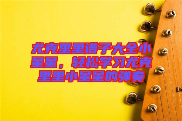 尤克里里譜子大全小星星，輕松學(xué)習(xí)尤克里里小星星的彈奏