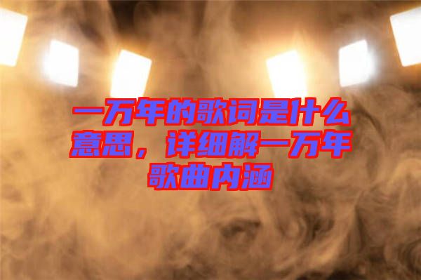 一萬(wàn)年的歌詞是什么意思，詳細(xì)解一萬(wàn)年歌曲內(nèi)涵