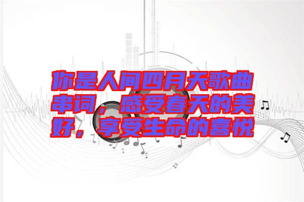 你是人間四月天歌曲串詞，感受春天的美好，享受生命的喜悅