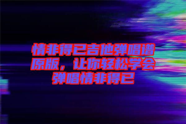 情非得已吉他彈唱譜原版，讓你輕松學(xué)會(huì)彈唱情非得已