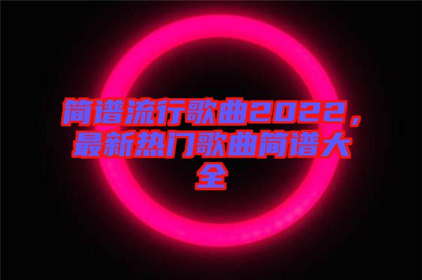 簡(jiǎn)譜流行歌曲2022，最新熱門(mén)歌曲簡(jiǎn)譜大全