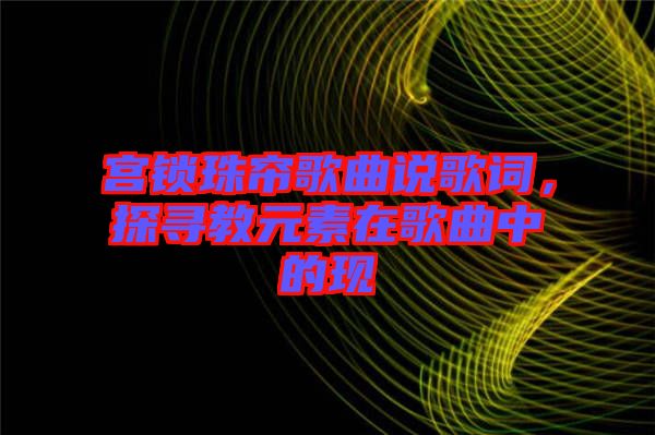 宮鎖珠簾歌曲說歌詞，探尋教元素在歌曲中的現(xiàn)